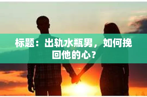 标题:出轨水瓶男,如何挽回他的心? 标题:出轨水瓶男,如何挽回他的心?
