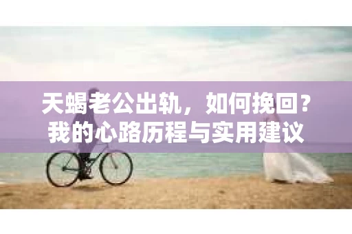 天蝎老公出轨，如何挽回？我的心路历程与实用建议