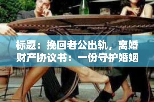 标题：挽回老公出轨，离婚财产协议书：一份守护婚姻与财产的明智选择