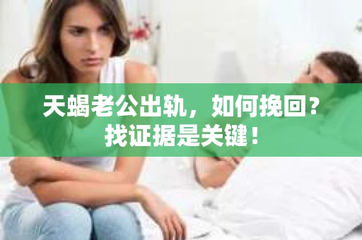 天蝎老公出轨，如何挽回？找证据是关键！