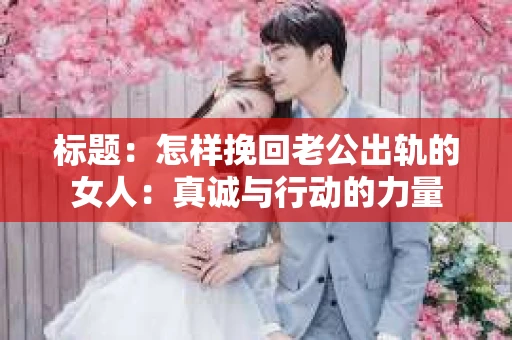 标题：怎样挽回老公出轨的女人：真诚与行动的力量