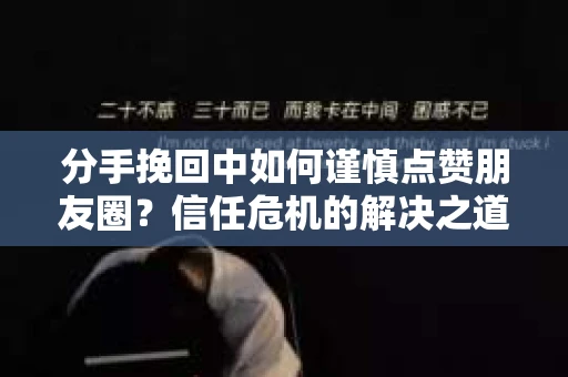 分手挽回中如何谨慎点赞朋友圈？信任危机的解决之道