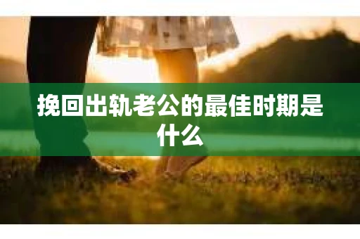 挽回出轨老公的最佳时期是什么