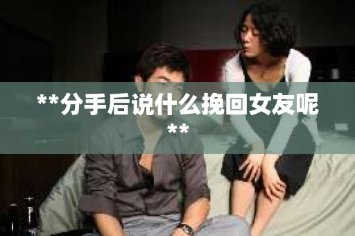 **分手后说什么挽回女友呢**
