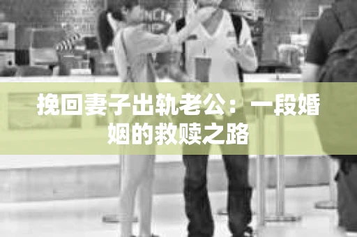 挽回妻子出轨老公：一段婚姻的救赎之路