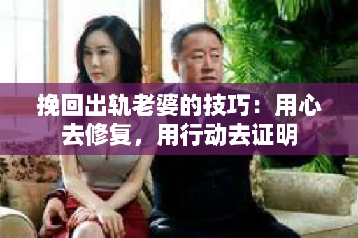 挽回出轨老婆的技巧：用心去修复，用行动去证明