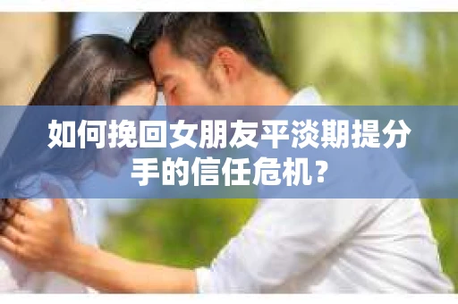 如何挽回女朋友平淡期提分手的信任危机？