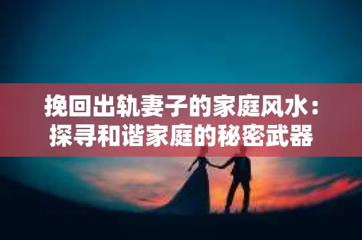 挽回出轨妻子的家庭风水：探寻和谐家庭的秘密武器
