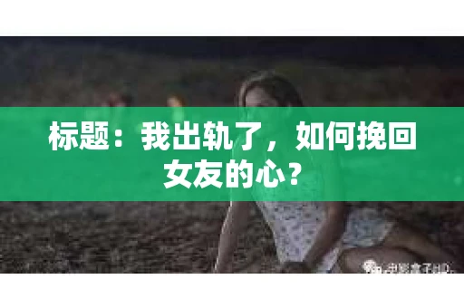 标题：我出轨了，如何挽回女友的心？