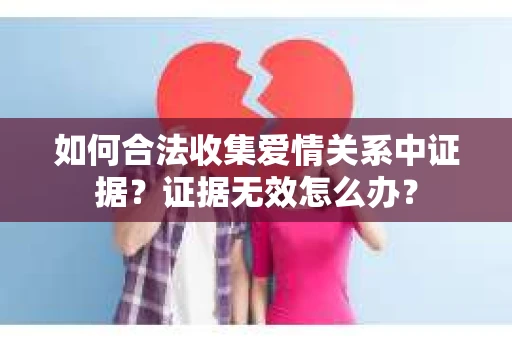如何合法收集爱情关系中证据？证据无效怎么办？