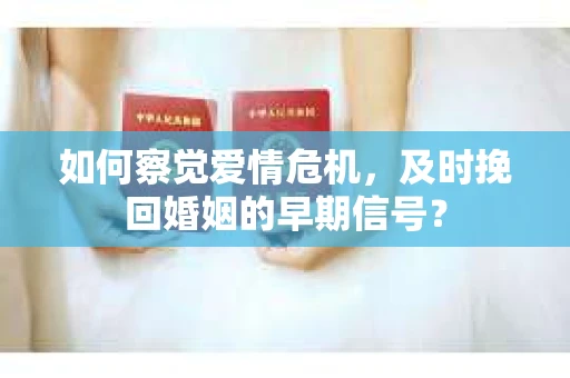 如何察觉爱情危机，及时挽回婚姻的早期信号？
