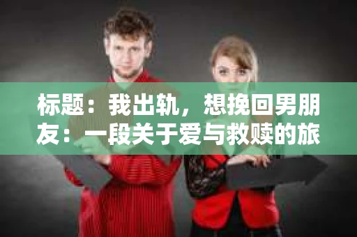 标题：我出轨，想挽回男朋友：一段关于爱与救赎的旅程