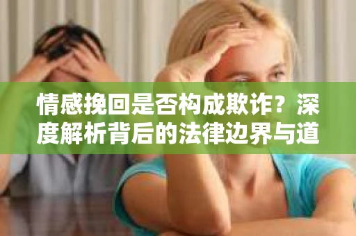 情感挽回是否构成欺诈？深度解析背后的法律边界与道德伦理
