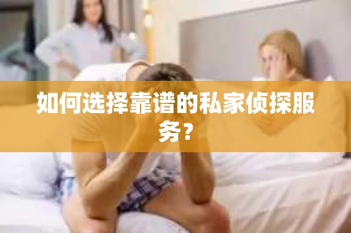 如何选择靠谱的私家侦探服务？