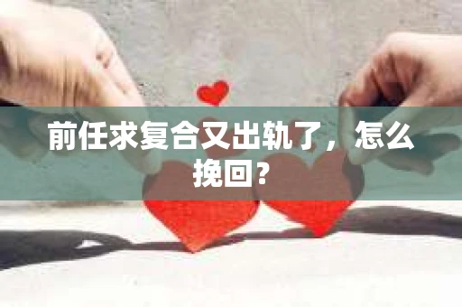 前任求复合又出轨了，怎么挽回？