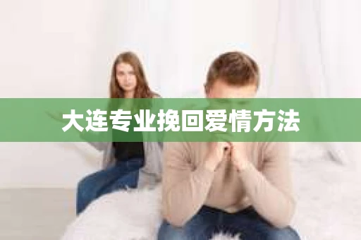 大连专业挽回爱情方法