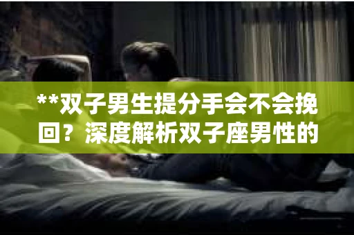 **双子男生提分手会不会挽回？深度解析双子座男性的情感决策**