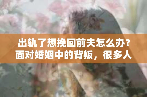 出轨了想挽回前夫怎么办？面对婚姻中的背叛，很多人都会感到痛苦和无助。但生活总是充满了转机，如果你真心想要挽回前夫，那么以下这些方法或许能给你一些启示。