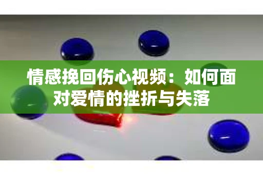 情感挽回伤心视频：如何面对爱情的挫折与失落