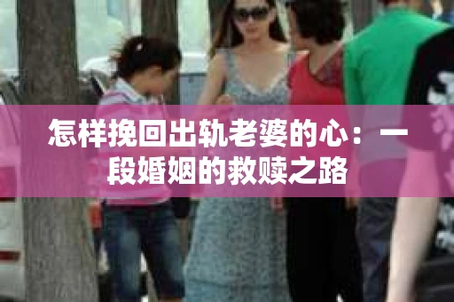 怎样挽回出轨老婆的心：一段婚姻的救赎之路