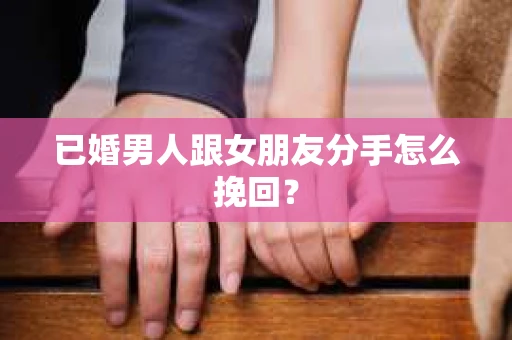 已婚男人跟女朋友分手怎么挽回？