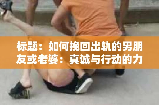 标题：如何挽回出轨的男朋友或老婆：真诚与行动的力量