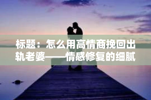 标题：怎么用高情商挽回出轨老婆——情感修复的细腻之道