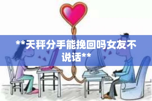 **天秤分手能挽回吗女友不说话**