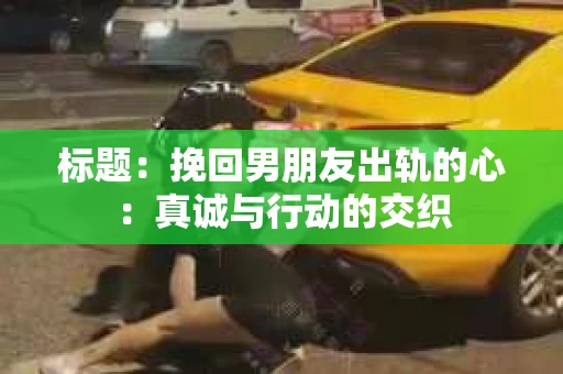 标题：挽回男朋友出轨的心：真诚与行动的交织