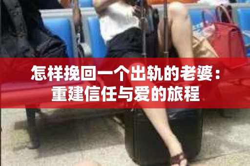 怎样挽回一个出轨的老婆：重建信任与爱的旅程
