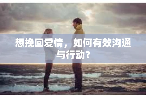 想挽回爱情，如何有效沟通与行动？
