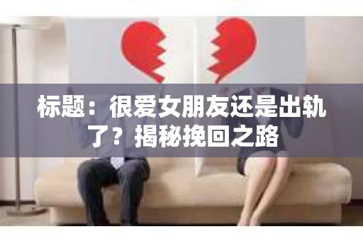 标题：很爱女朋友还是出轨了？揭秘挽回之路