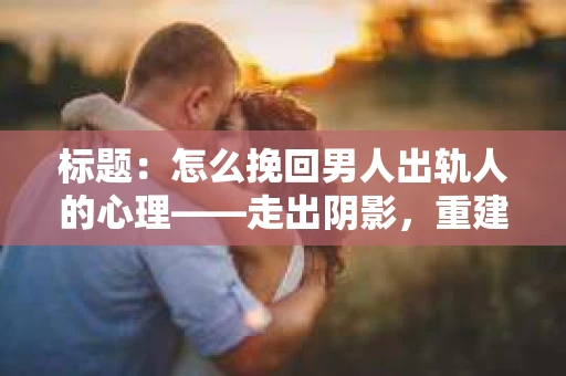 标题：怎么挽回男人出轨人的心理——走出阴影，重建信任