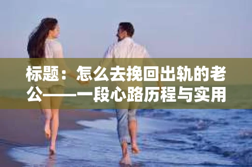 标题：怎么去挽回出轨的老公——一段心路历程与实用建议