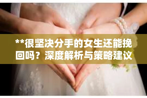 **很坚决分手的女生还能挽回吗？深度解析与策略建议**