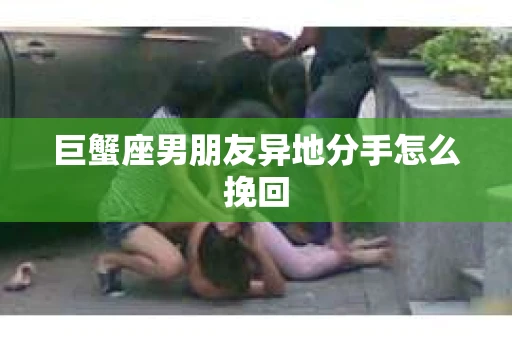 巨蟹座男朋友异地分手怎么挽回