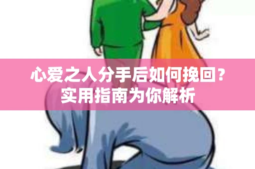 心爱之人分手后如何挽回？实用指南为你解析