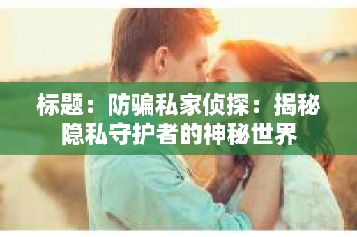 标题：防骗私家侦探：揭秘隐私守护者的神秘世界