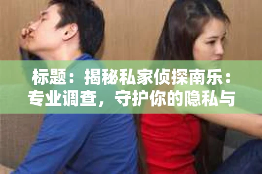 标题：揭秘私家侦探南乐：专业调查，守护你的隐私与权益