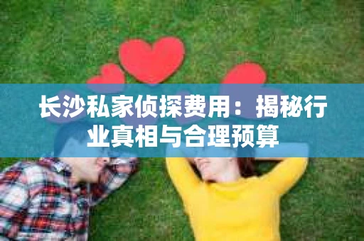长沙私家侦探费用:揭秘行业真相与合理预算 长沙私家侦探费用:揭秘行业真相与合理预算