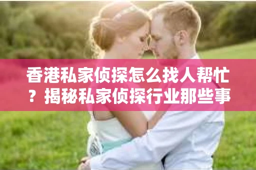 香港私家侦探怎么找人帮忙？揭秘私家侦探行业那些事儿