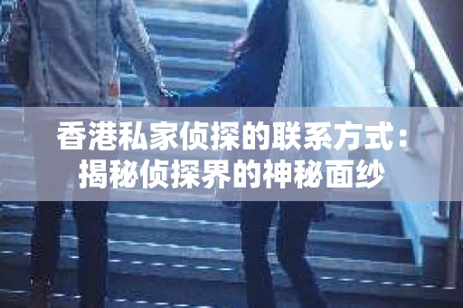 香港私家侦探的联系方式：揭秘侦探界的神秘面纱