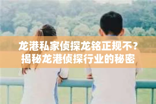 龙港私家侦探龙铭正规不？揭秘龙港侦探行业的秘密