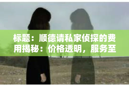 标题：顺德请私家侦探的费用揭秘：价格透明，服务至上