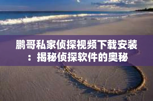 鹏哥私家侦探视频下载安装：揭秘侦探软件的奥秘