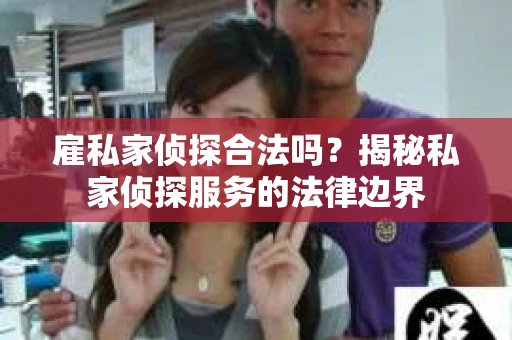 雇私家侦探合法吗？揭秘私家侦探服务的法律边界