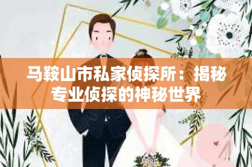 马鞍山市私家侦探所：揭秘专业侦探的神秘世界