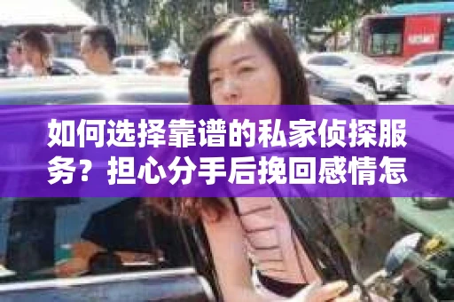 如何选择靠谱的私家侦探服务?担心分手后挽回感情怎么办? 如何选择靠谱的私家侦探服务?担心分手后挽回感情怎么办?