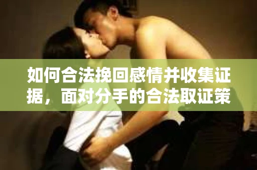 如何合法挽回感情并收集证据,面对分手的合法取证策略 如何合法挽回感情并收集证据,面对分手的合法取证策略