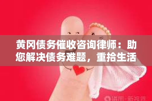 黄冈债务催收咨询律师：助您解决债务难题，重拾生活信心